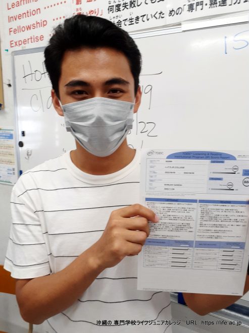 8月6日(土)TOEIC高得点多数! おめでとう!Awesome Students! High TOEIC Scores
English Content:
On Saturday, August 6th, 2022, 59 students from LIFE Jr College Vocational School took at Test of English for International Communication (TOEIC). Most students have already received their official TOEIC Score Report. There were many high scores including such scores as TOEIC 880, TOEIC 795, TOEIC 745, TOEIC 740, TOEIC 710, TOEIC 705, and many other great TOEIC scores! The average TOEIC score was 453.8. This was the first time for many students to sit for a TOEIC exam and they will certainly do better next time with proper instruction and effort. Congratulations to all of the students at Vocational School LIFE Jr College for trying there best. The faculty and staff are very proud of all of you. Also, please be proud of yourselves for you deserve it.
This particular TOEIC exam at Vocational School LIFE Jr College was the L&R (Listening and Reading) IP (Institutional Program) version. In conjunction with IIBC Global, LIFE Jr College Vocational School has been conducting the TOEIC-IP L&R tests for many years already and will continue to do so in the future. TOEIC scores are used as a qualification on job application forms. Helping our students to increase their employment opportunities is a priority at Vocational School LIFE Jr College in Naha City, Okinawa Prefecture. Consider being a student at LIFE Jr College Vocational and start working for a better future!